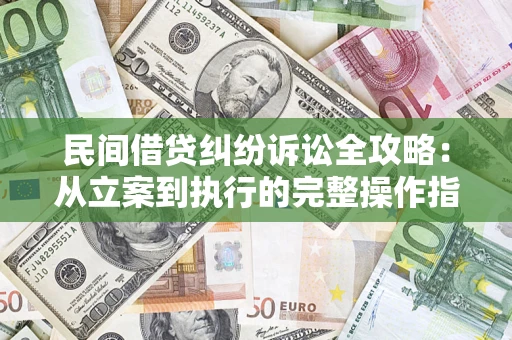 武汉民间借贷纠纷诉讼全攻略：从立案到执行的完整操作指南
