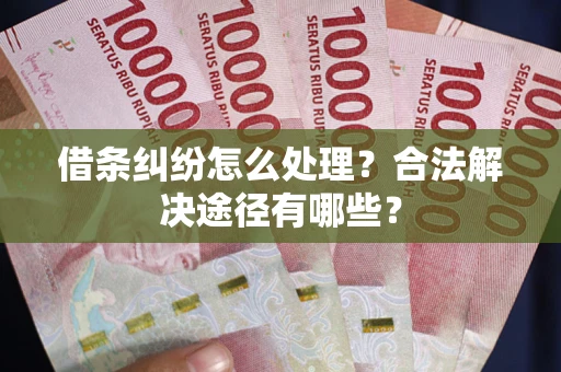 武汉借条纠纷怎么处理？合法解决途径有哪些？