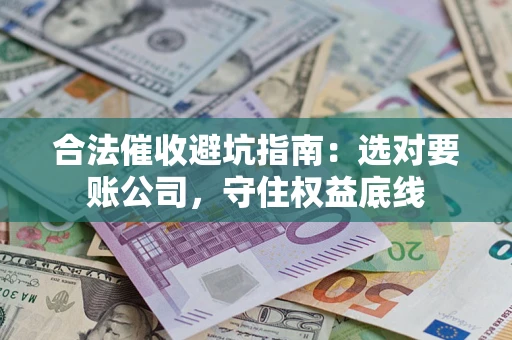 武汉合法催收避坑指南：选对要账公司，守住权益底线