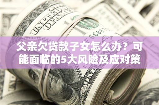 武汉父亲欠贷款子女怎么办？可能面临的5大风险及应对策略