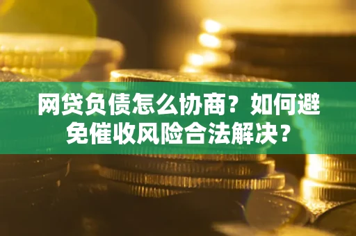 武汉网贷负债怎么协商？如何避免催收风险合法解决？