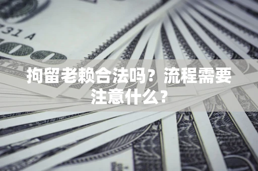 武汉拘留老赖合法吗？流程需要注意什么？