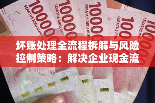 武汉坏账处理全流程拆解与风险控制策略：解决企业现金流顽疾的实战指南