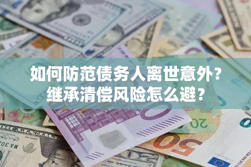 武汉如何防范债务人离世意外？继承清偿风险怎么避？