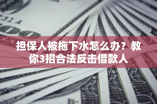武汉担保人被拖下水怎么办？教你3招合法反击借款人