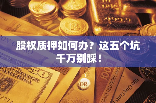 武汉股权质押如何办？这五个坑千万别踩！
