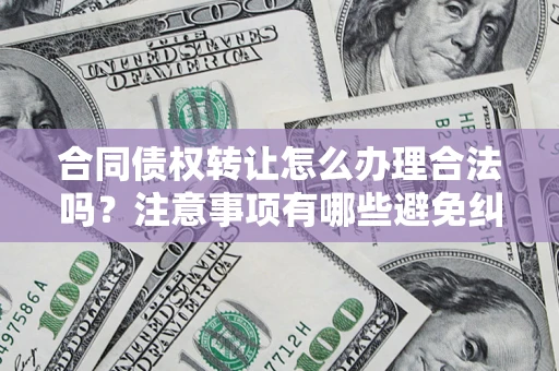 武汉合同债权转让怎么办理合法吗？注意事项有哪些避免纠纷？