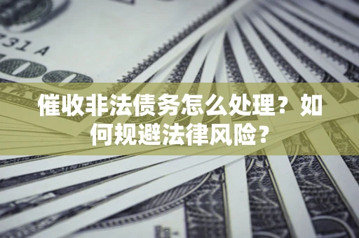 武汉催收非法债务怎么处理？如何规避法律风险？