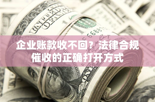 武汉企业账款收不回？法律合规催收的正确打开方式