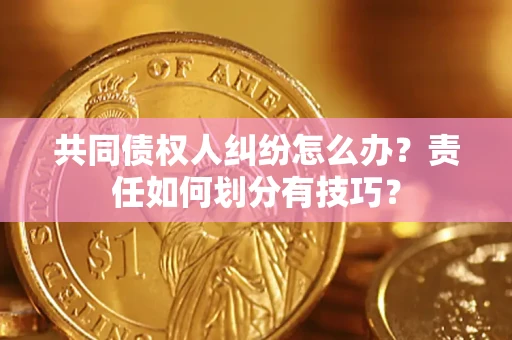 武汉共同债权人纠纷怎么办？责任如何划分有技巧？