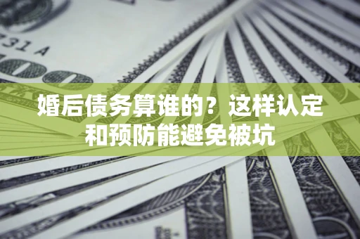 武汉婚后债务算谁的？这样认定和预防能避免被坑