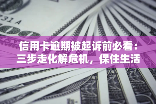 武汉信用卡逾期被起诉前必看：三步走化解危机，保住生活尊严