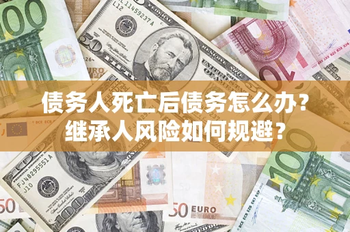 武汉债务人死亡后债务怎么办？继承人风险如何规避？