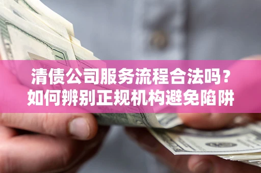 武汉清债公司服务流程合法吗？如何辨别正规机构避免陷阱？