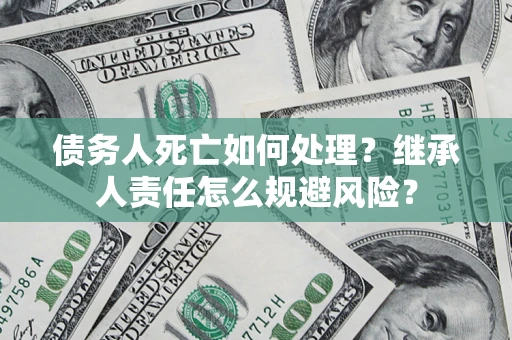 武汉债务人死亡如何处理?继承人责任怎么规避风险? 武汉债务人死亡如何处理?继承人责任怎么规避风险?