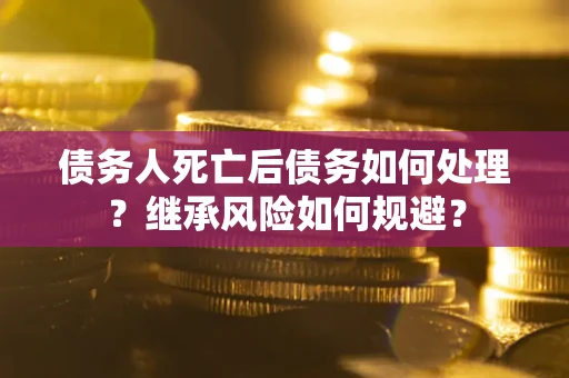 武汉债务人死亡后债务如何处理？继承风险如何规避？