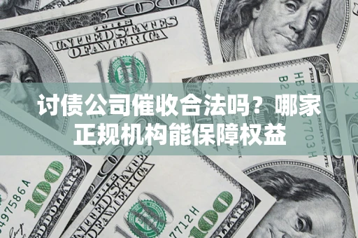 武汉讨债公司催收合法吗？哪家正规机构能保障权益