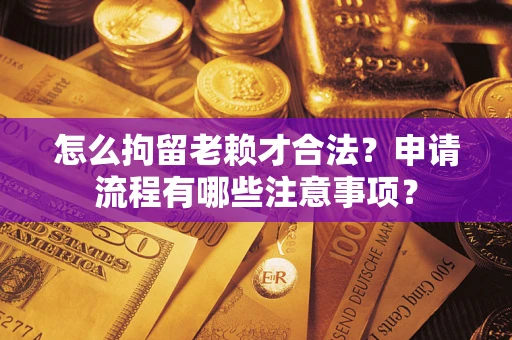 武汉怎么拘留老赖才合法？申请流程有哪些注意事项？