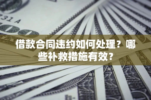 武汉借款合同违约如何处理？哪些补救措施有效？