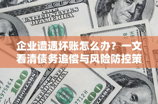 武汉企业遭遇坏账怎么办？一文看清债务追偿与风险防控策略