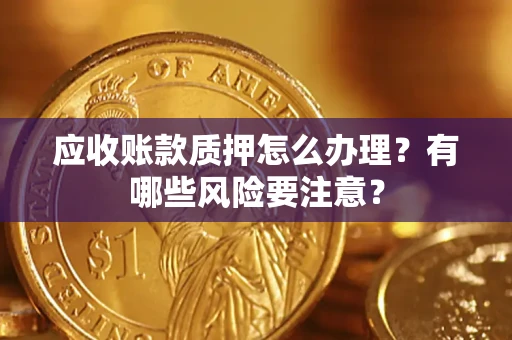 武汉应收账款质押怎么办理？有哪些风险要注意？