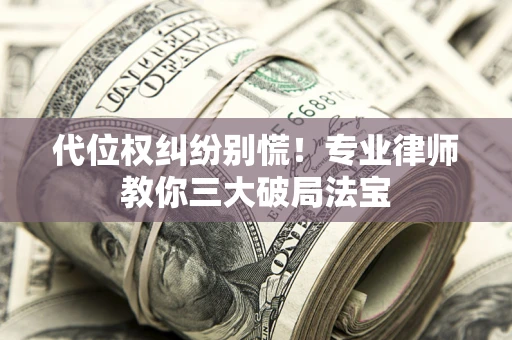 武汉代位权纠纷别慌！专业律师教你三大破局法宝