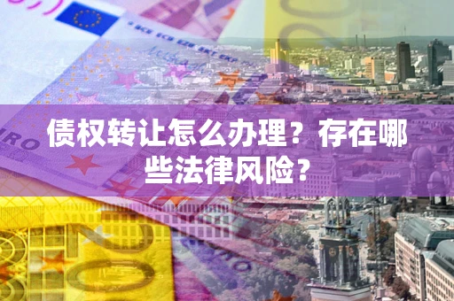 武汉债权转让怎么办理？存在哪些法律风险？