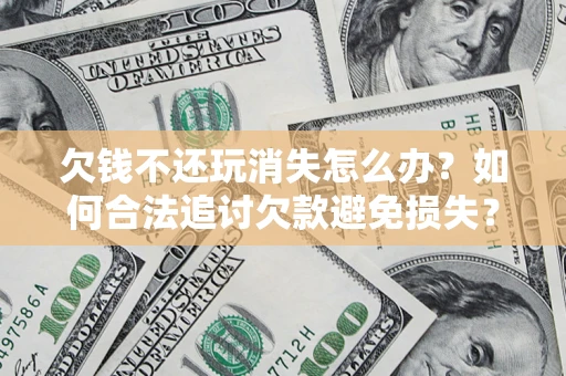 武汉欠钱不还玩消失怎么办?如何合法追讨欠款避免损失? 武汉欠钱不还玩消失怎么办?如何合法追讨欠款避免损失?