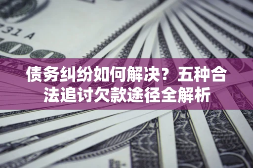 武汉债务纠纷如何解决？五种合法追讨欠款途径全解析
