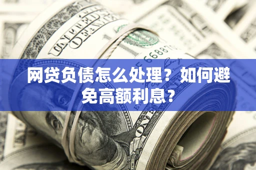 武汉网贷负债怎么处理？如何避免高额利息？