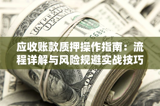 武汉应收账款质押操作指南:流程详解与风险规避实战技巧 武汉应收账款质押操作指南:流程详解与风险规避实战技巧