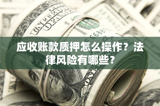 武汉应收账款质押怎么操作？法律风险有哪些？