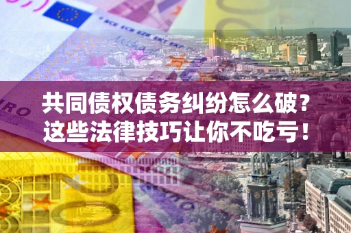 武汉共同债权债务纠纷怎么破？这些法律技巧让你不吃亏！