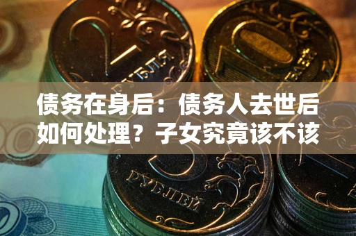 武汉债务在身后：债务人去世后如何处理？子女究竟该不该还钱？