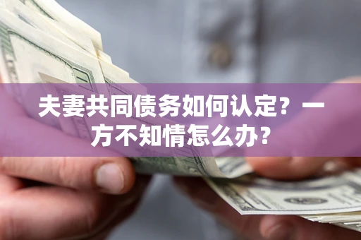 武汉夫妻共同债务如何认定？一方不知情怎么办？