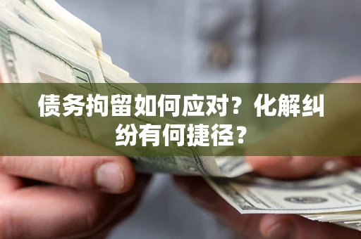 武汉债务拘留如何应对？化解纠纷有何捷径？