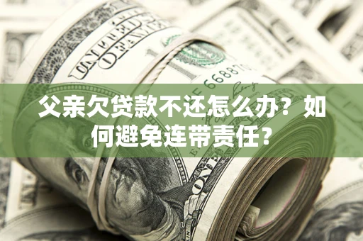 武汉父亲欠贷款不还怎么办？如何避免连带责任？
