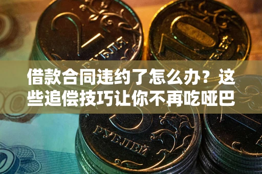 武汉借款合同违约了怎么办？这些追偿技巧让你不再吃哑巴亏