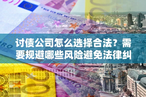 武汉讨债公司怎么选择合法?需要规避哪些风险避免法律纠纷? 武汉讨债公司怎么选择合法?需要规避哪些风险避免法律纠纷?