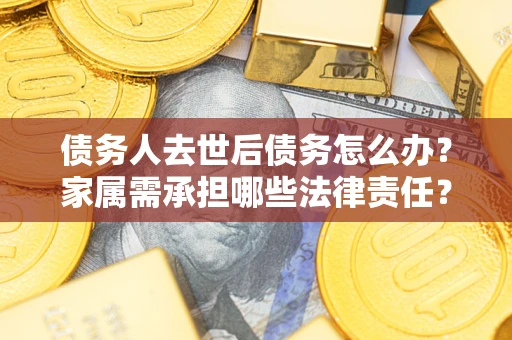 武汉债务人去世后债务怎么办？家属需承担哪些法律责任？