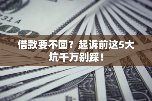 武汉借款要不回？起诉前这5大坑千万别踩！