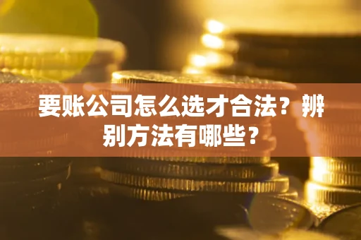 武汉要账公司怎么选才合法？辨别方法有哪些？