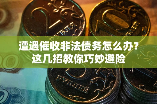 武汉遭遇催收非法债务怎么办？这几招教你巧妙避险