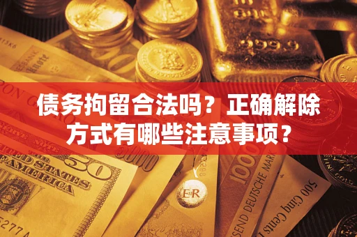 武汉债务拘留合法吗？正确解除方式有哪些注意事项？