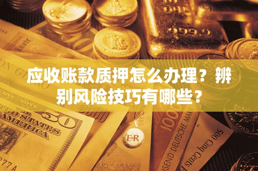 武汉应收账款质押怎么办理？辨别风险技巧有哪些？
