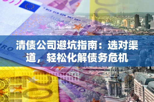 武汉清债公司避坑指南：选对渠道，轻松化解债务危机
