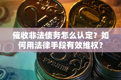 武汉催收非法债务怎么认定？如何用法律手段有效维权？