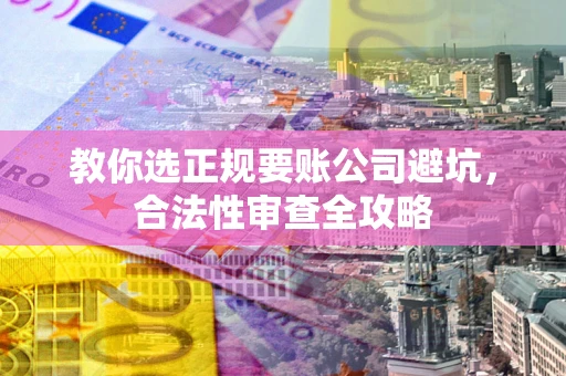 武汉教你选正规要账公司避坑，合法性审查全攻略