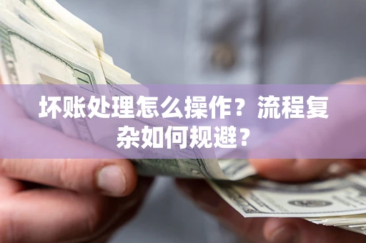 武汉坏账处理怎么操作？流程复杂如何规避？