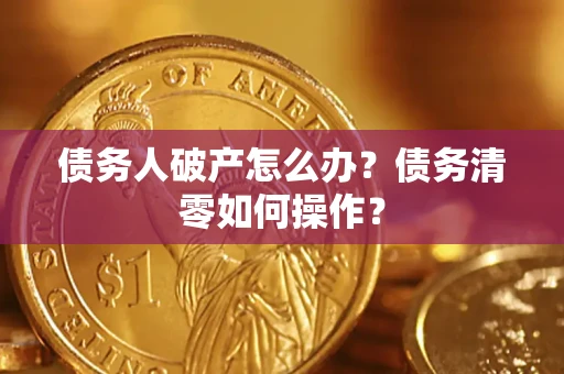 武汉债务人破产怎么办？债务清零如何操作？